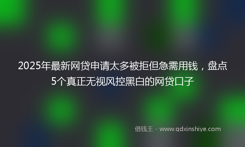 2025年最新网贷申请太多被拒但急需用钱，盘点5个真正无视风控黑白的网贷口子