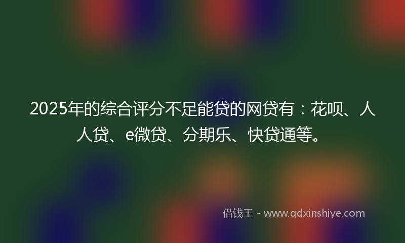 2025年的综合评分不足能贷的网贷有：花呗、人人贷、e微贷、分期乐、快贷通等。