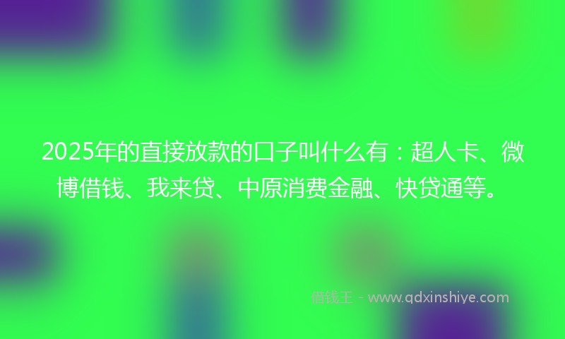 2025年的直接放款的口子叫什么有：超人卡、微博借钱、我来贷、中原消费金融、快贷通等。