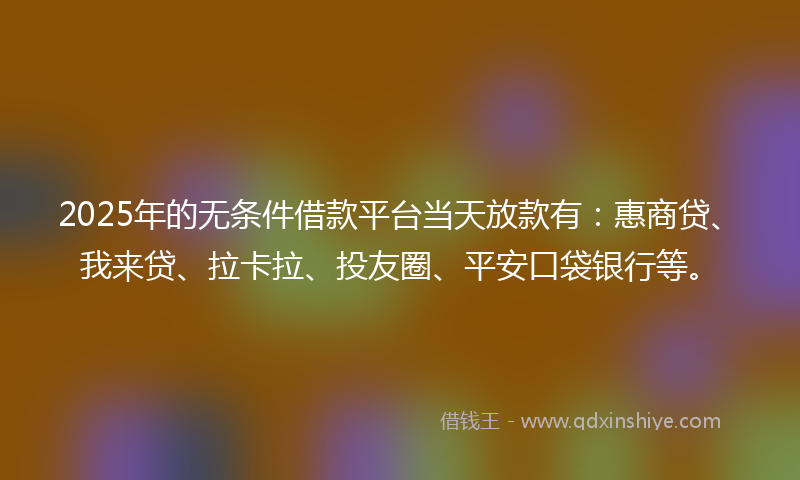 2025年的无条件借款平台当天放款有：惠商贷、我来贷、拉卡拉、投友圈、平安口袋银行等。