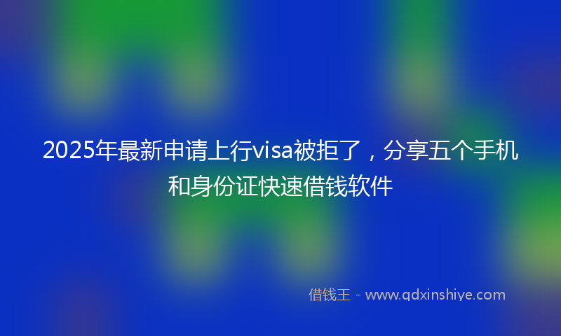 2025年最新申请上行visa被拒了，分享五个手机和身份证快速借钱软件