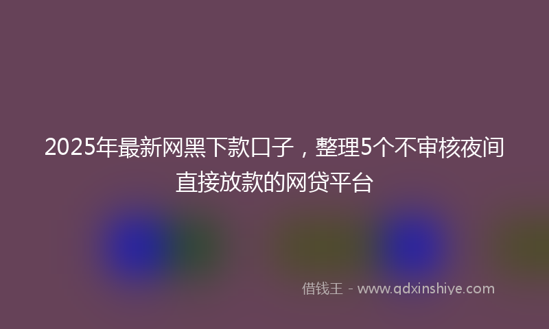 2025年最新网黑下款口子，整理5个不审核夜间直接放款的网贷平台