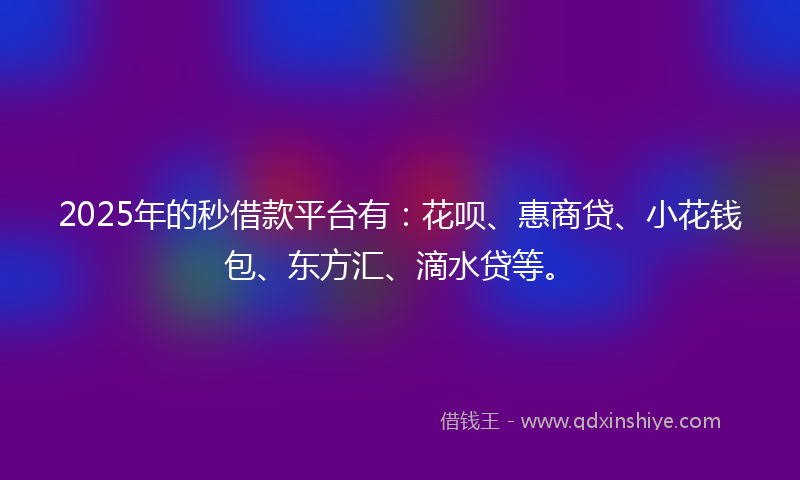2025年的秒借款平台有：花呗、惠商贷、小花钱包、东方汇、滴水贷等。