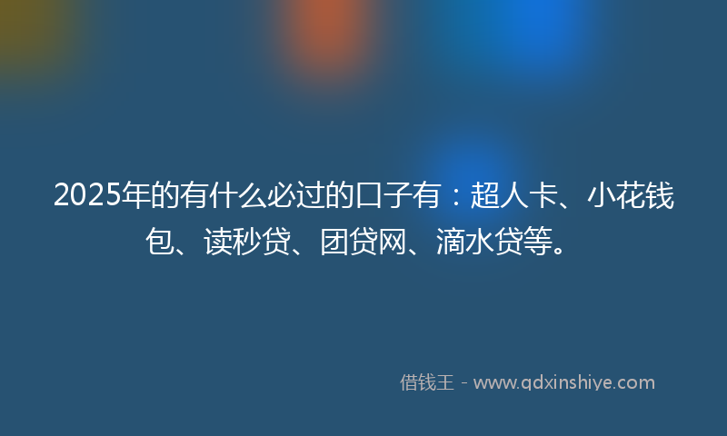 2025年的有什么必过的口子有：超人卡、小花钱包、读秒贷、团贷网、滴水贷等。