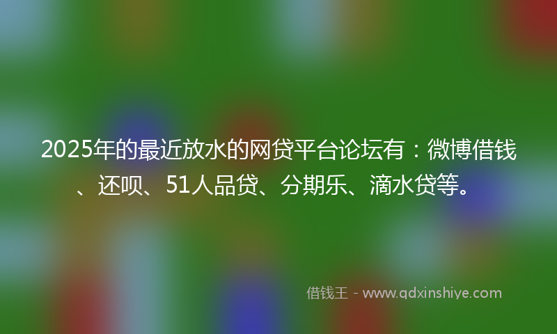 2025年的最近放水的网贷平台论坛有：微博借钱、还呗、51人品贷、分期乐、滴水贷等。