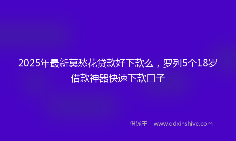 2025年最新莫愁花贷款好下款么，罗列5个18岁借款神器快速下款口子