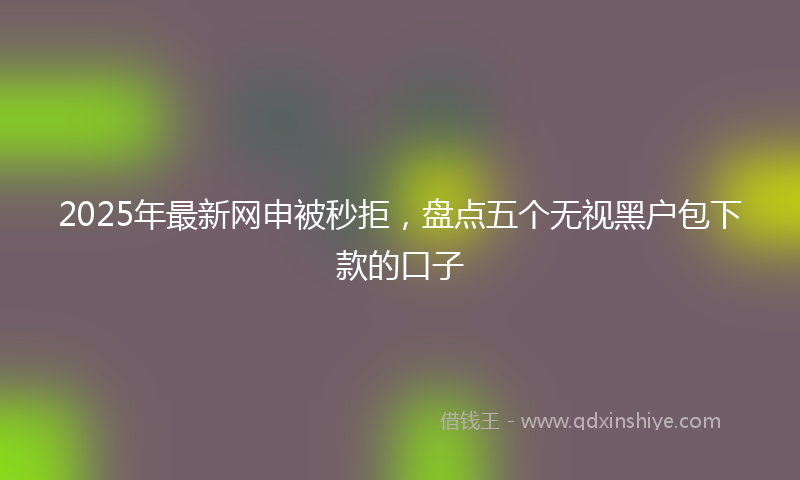 2025年最新网申被秒拒，盘点五个无视黑户包下款的口子