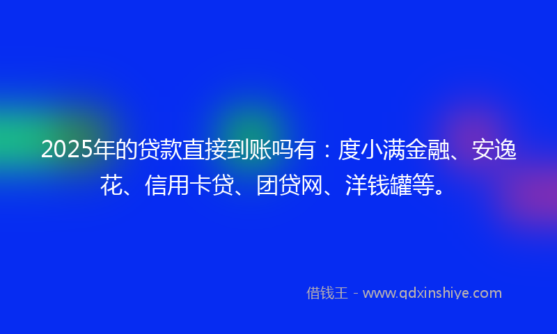 2025年的贷款直接到账吗有：度小满金融、安逸花、信用卡贷、团贷网、洋钱罐等。