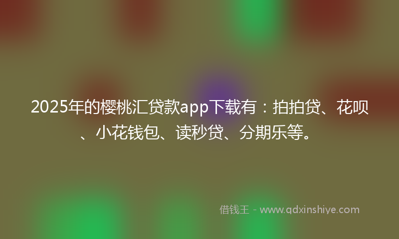 2025年的樱桃汇贷款app下载有：拍拍贷、花呗、小花钱包、读秒贷、分期乐等。