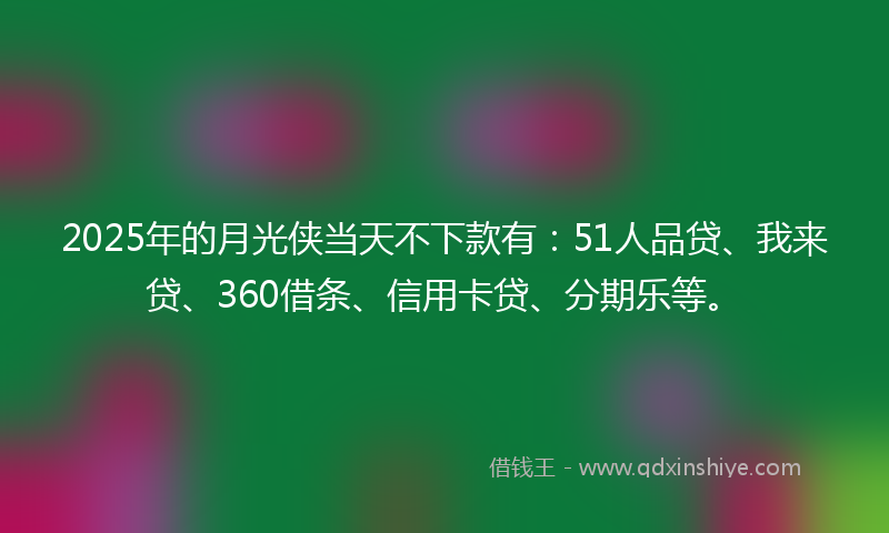 2025年的月光侠当天不下款有：51人品贷、我来贷、360借条、信用卡贷、分期乐等。