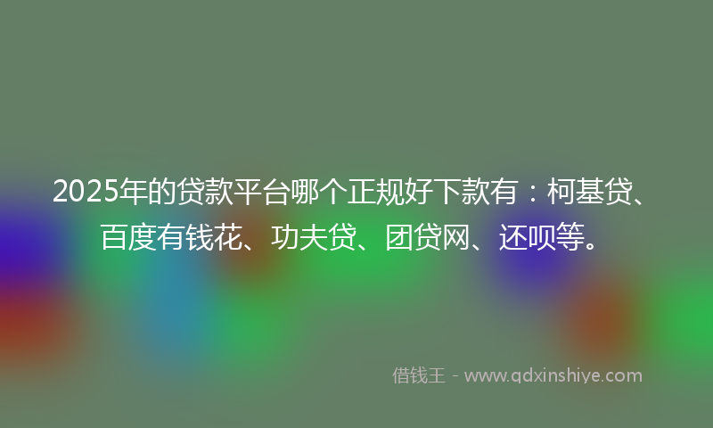 2025年的贷款平台哪个正规好下款有：柯基贷、百度有钱花、功夫贷、团贷网、还呗等。