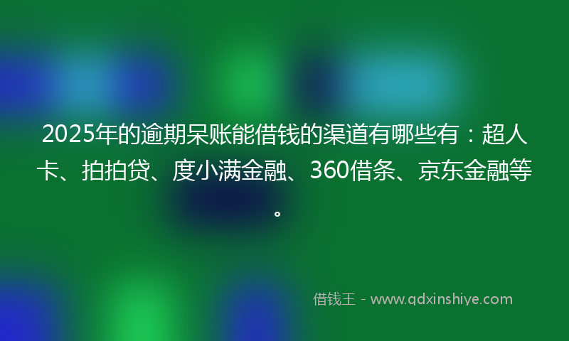 2025年的逾期呆账能借钱的渠道有哪些有：超人卡、拍拍贷、度小满金融、360借条、京东金融等。