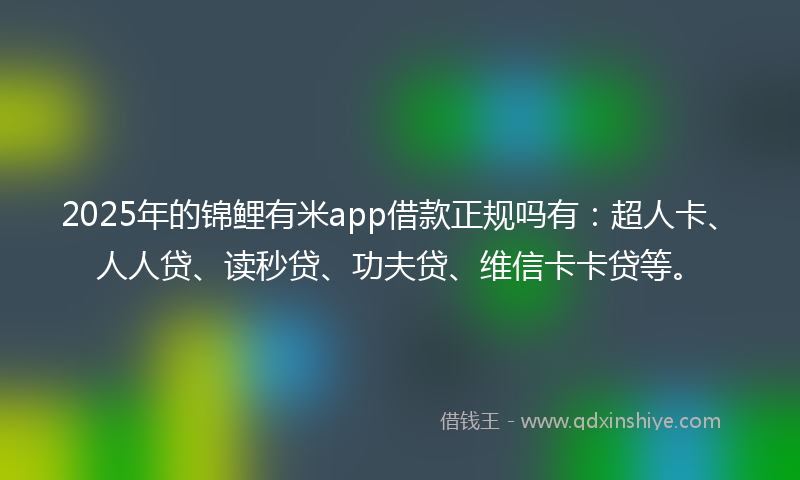 2025年的锦鲤有米app借款正规吗有：超人卡、人人贷、读秒贷、功夫贷、维信卡卡贷等。
