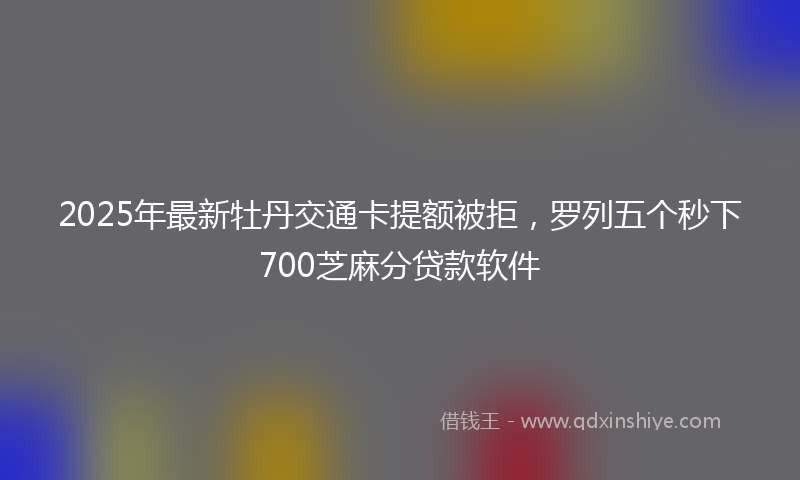 2025年最新牡丹交通卡提额被拒，罗列五个秒下700芝麻分贷款软件