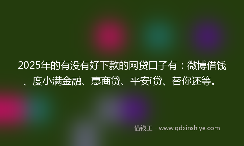 2025年的有没有好下款的网贷口子有：微博借钱、度小满金融、惠商贷、平安i贷、替你还等。