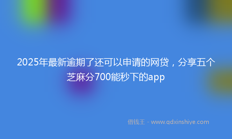 2025年最新逾期了还可以申请的网贷，分享五个芝麻分700能秒下的app