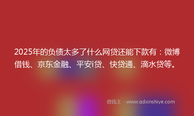 2025年的负债太多了什么网贷还能下款有：微博借钱、京东金融、平安i贷、快贷通、滴水贷等。