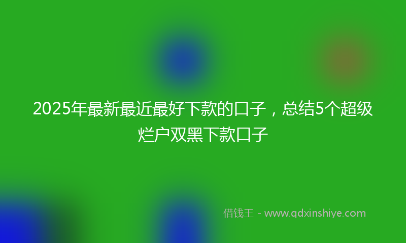 2025年最新最近最好下款的口子，总结5个超级烂户双黑下款口子