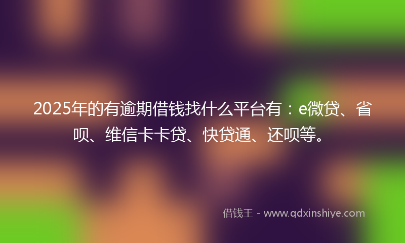 2025年的有逾期借钱找什么平台有：e微贷、省呗、维信卡卡贷、快贷通、还呗等。