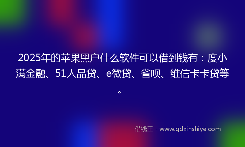 2025年的苹果黑户什么软件可以借到钱有：度小满金融、51人品贷、e微贷、省呗、维信卡卡贷等。