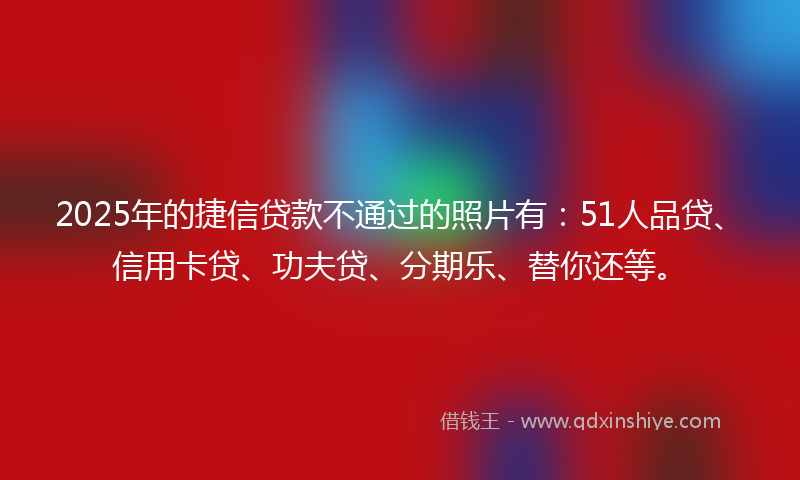 2025年的捷信贷款不通过的照片有：51人品贷、信用卡贷、功夫贷、分期乐、替你还等。