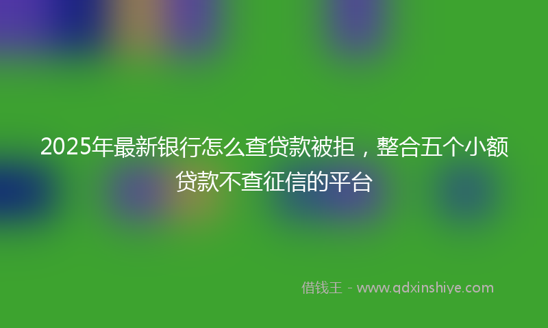 2025年最新银行怎么查贷款被拒，整合五个小额贷款不查征信的平台