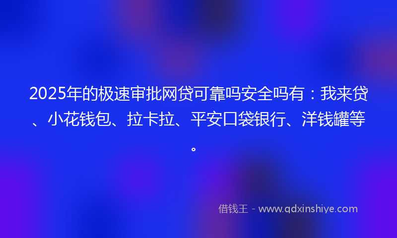 2025年的极速审批网贷可靠吗安全吗有：我来贷、小花钱包、拉卡拉、平安口袋银行、洋钱罐等。
