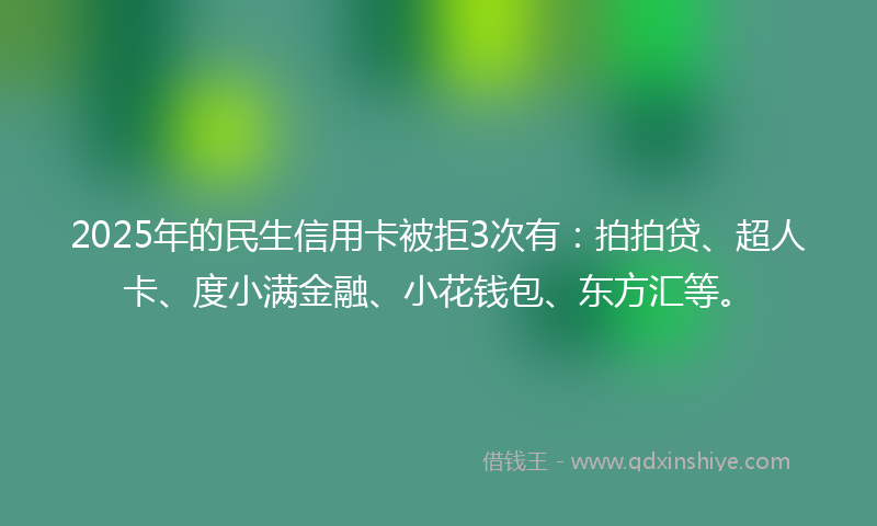 2025年的民生信用卡被拒3次有：拍拍贷、超人卡、度小满金融、小花钱包、东方汇等。