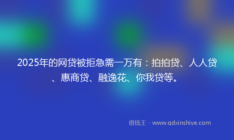 2025年的网贷被拒急需一万有：拍拍贷、人人贷、惠商贷、融逸花、你我贷等。