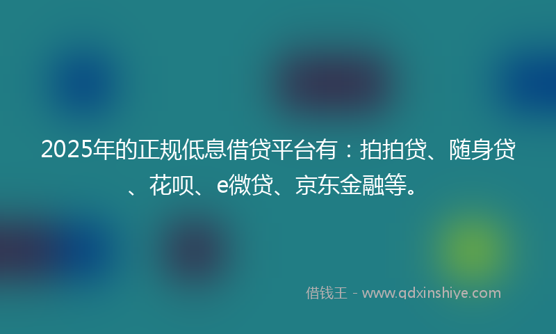 2025年的正规低息借贷平台有：拍拍贷、随身贷、花呗、e微贷、京东金融等。