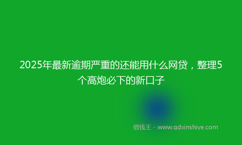 2025年最新逾期严重的还能用什么网贷，整理5个高炮必下的新口子