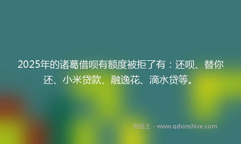 2025年的诸葛借呗有额度被拒了有：还呗、替你还、小米贷款、融逸花、滴水贷等。