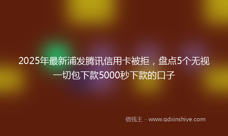 2025年最新浦发腾讯信用卡被拒，盘点5个无视一切包下款5000秒下款的口子