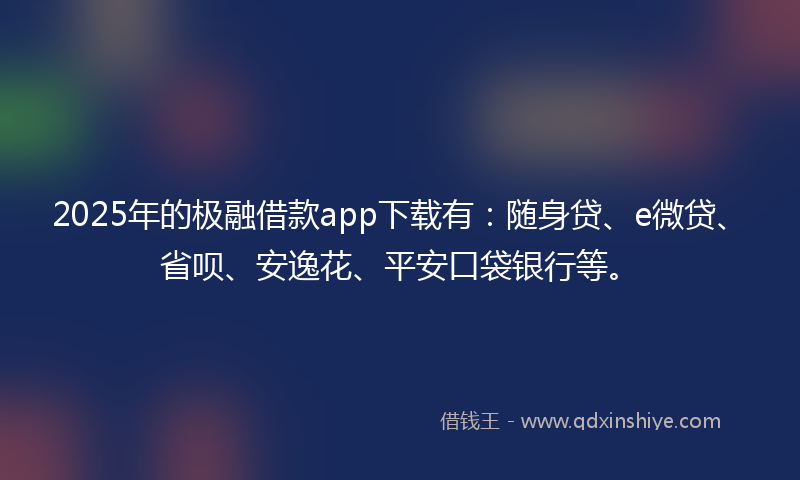 2025年的极融借款app下载有：随身贷、e微贷、省呗、安逸花、平安口袋银行等。