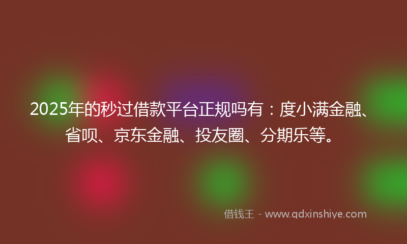 2025年的秒过借款平台正规吗有：度小满金融、省呗、京东金融、投友圈、分期乐等。