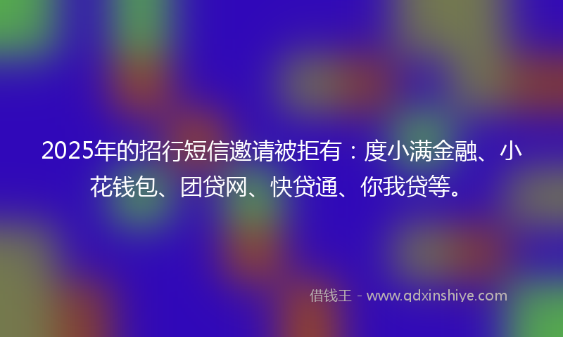 2025年的招行短信邀请被拒有：度小满金融、小花钱包、团贷网、快贷通、你我贷等。