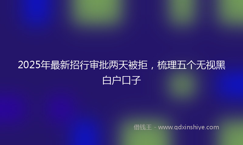 2025年最新招行审批两天被拒，梳理五个无视黑白户口子