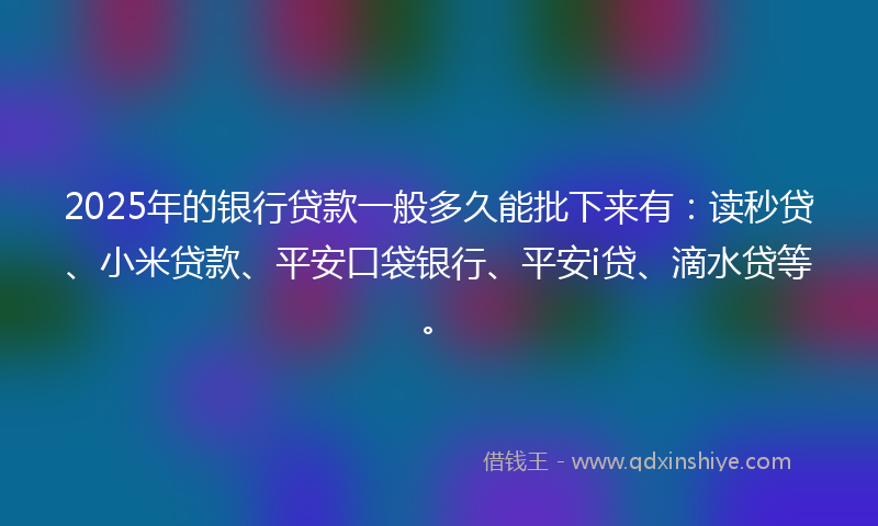 2025年的银行贷款一般多久能批下来有：读秒贷、小米贷款、平安口袋银行、平安i贷、滴水贷等。