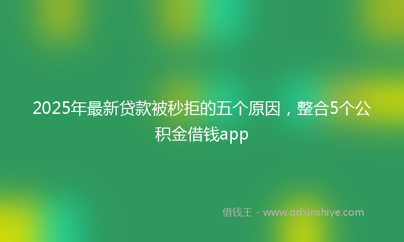 2025年最新贷款被秒拒的五个原因，整合5个公积金借钱app
