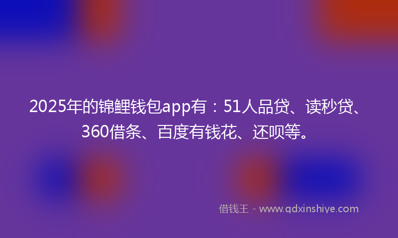 2025年的锦鲤钱包app有：51人品贷、读秒贷、360借条、百度有钱花、还呗等。