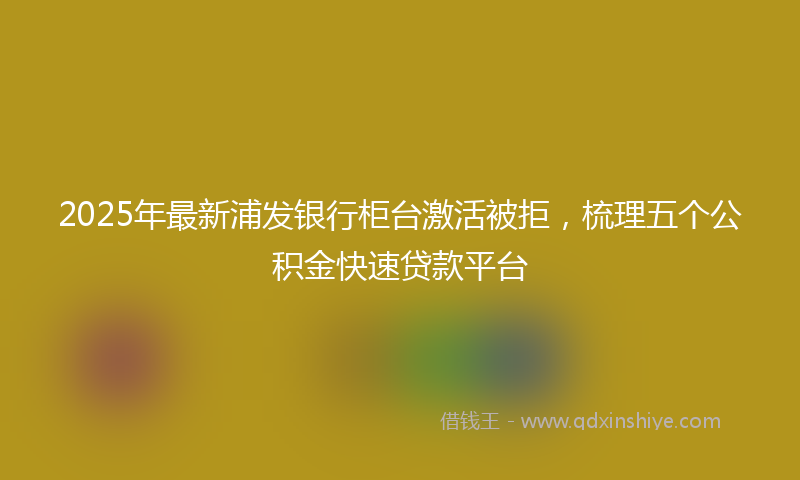 2025年最新浦发银行柜台激活被拒，梳理五个公积金快速贷款平台