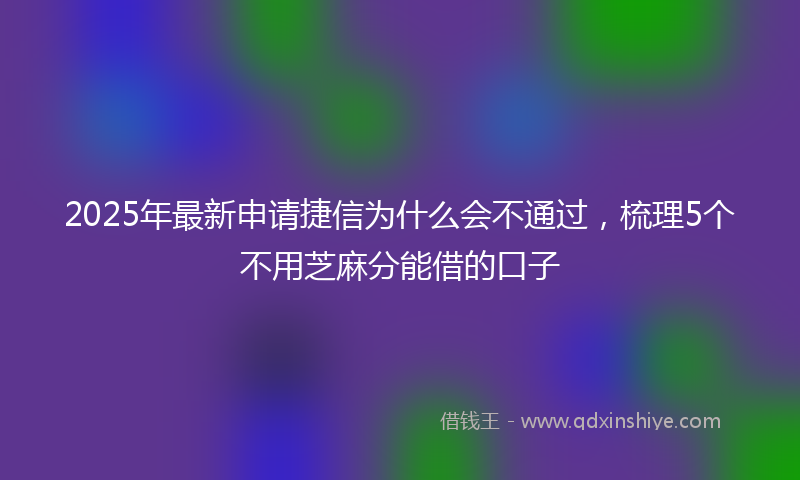 2025年最新申请捷信为什么会不通过，梳理5个不用芝麻分能借的口子