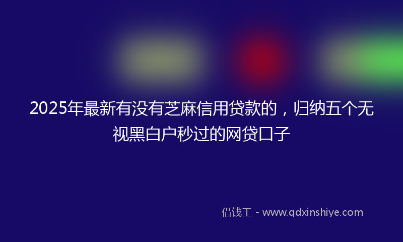 2025年最新有没有芝麻信用贷款的，归纳五个无视黑白户秒过的网贷口子