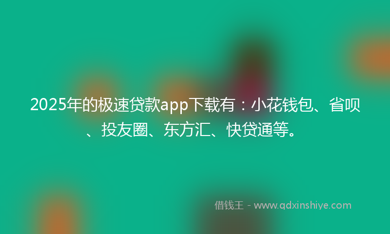 2025年的极速贷款app下载有：小花钱包、省呗、投友圈、东方汇、快贷通等。