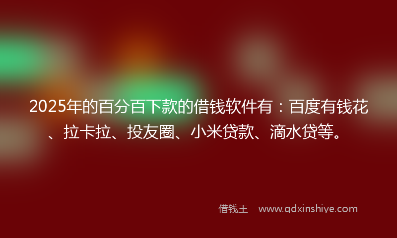 2025年的百分百下款的借钱软件有：百度有钱花、拉卡拉、投友圈、小米贷款、滴水贷等。
