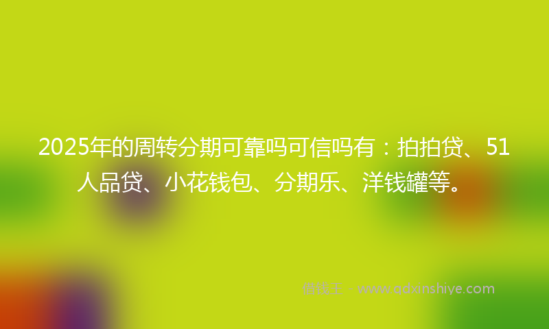 2025年的周转分期可靠吗可信吗有：拍拍贷、51人品贷、小花钱包、分期乐、洋钱罐等。