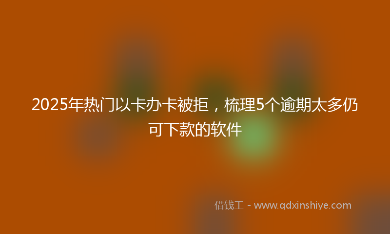 2025年热门以卡办卡被拒，梳理5个逾期太多仍可下款的软件