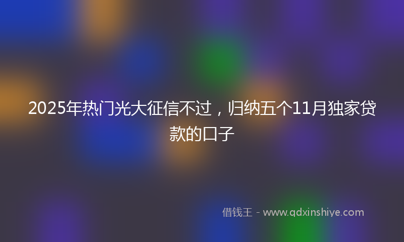 2025年热门光大征信不过，归纳五个11月独家贷款的口子