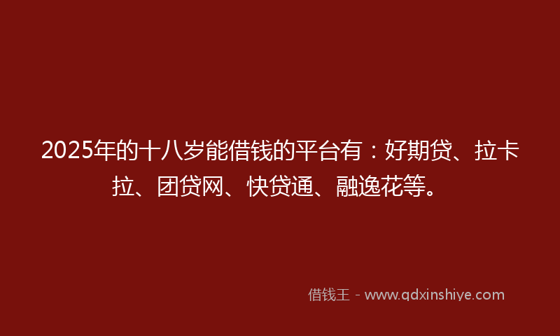 2025年的十八岁能借钱的平台有：好期贷、拉卡拉、团贷网、快贷通、融逸花等。