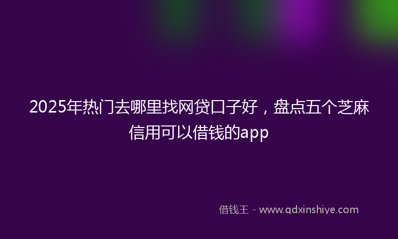 2025年热门去哪里找网贷口子好，盘点五个芝麻信用可以借钱的app